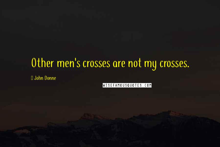 John Donne Quotes: Other men's crosses are not my crosses.