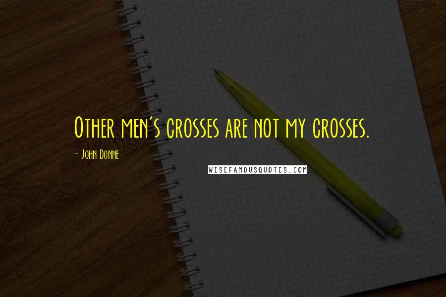 John Donne Quotes: Other men's crosses are not my crosses.