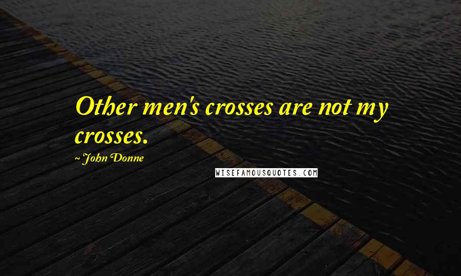 John Donne Quotes: Other men's crosses are not my crosses.