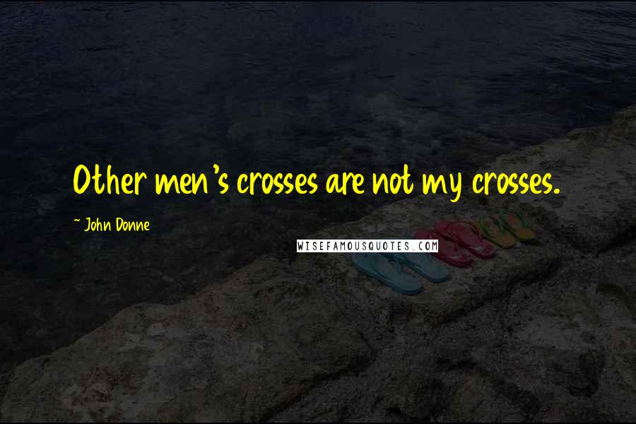 John Donne Quotes: Other men's crosses are not my crosses.