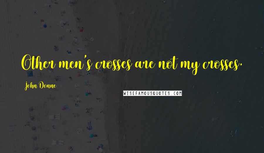 John Donne Quotes: Other men's crosses are not my crosses.