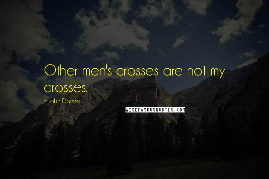 John Donne Quotes: Other men's crosses are not my crosses.