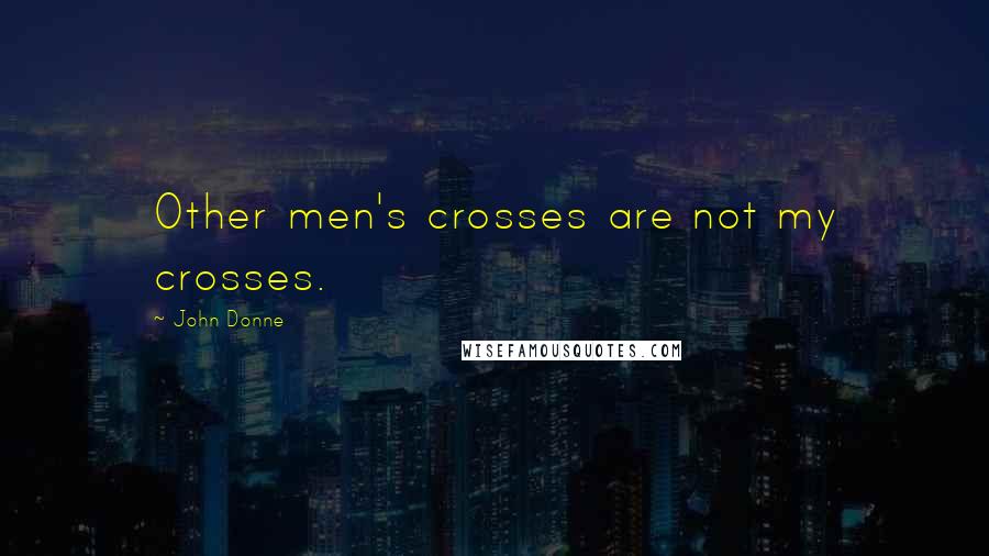 John Donne Quotes: Other men's crosses are not my crosses.