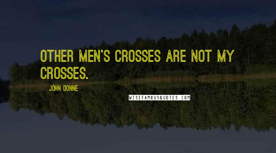 John Donne Quotes: Other men's crosses are not my crosses.