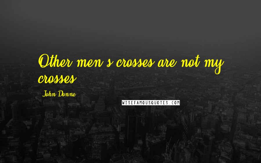 John Donne Quotes: Other men's crosses are not my crosses.