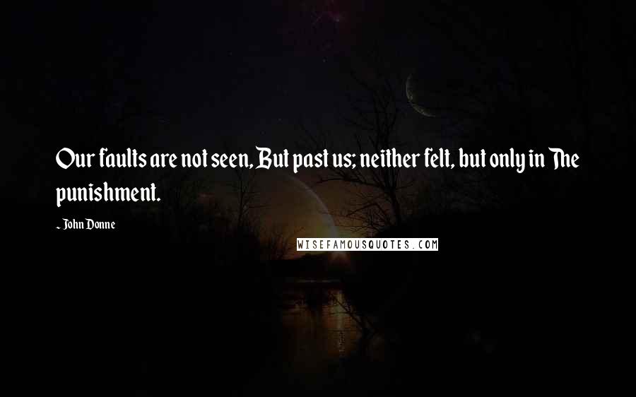 John Donne Quotes: Our faults are not seen, But past us; neither felt, but only in The punishment.