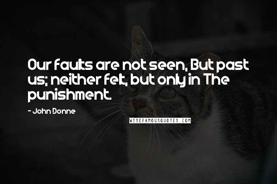 John Donne Quotes: Our faults are not seen, But past us; neither felt, but only in The punishment.