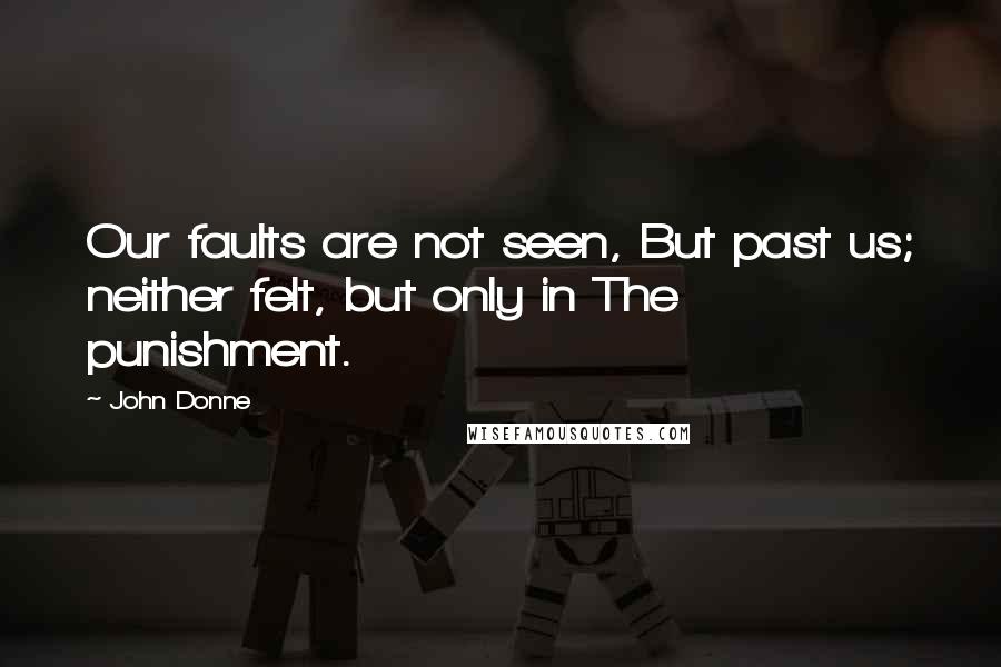 John Donne Quotes: Our faults are not seen, But past us; neither felt, but only in The punishment.