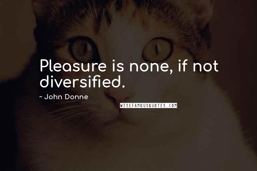 John Donne Quotes: Pleasure is none, if not diversified.