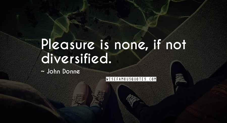 John Donne Quotes: Pleasure is none, if not diversified.