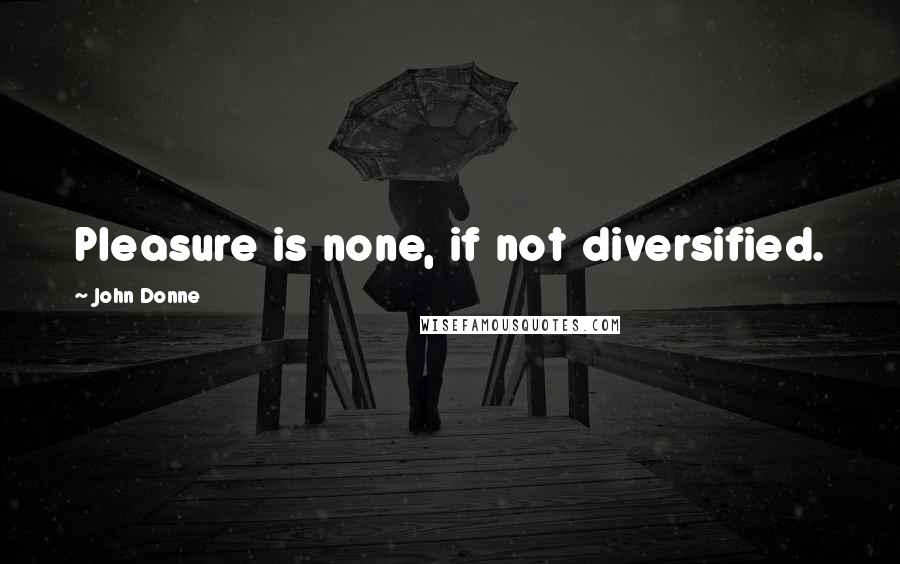 John Donne Quotes: Pleasure is none, if not diversified.