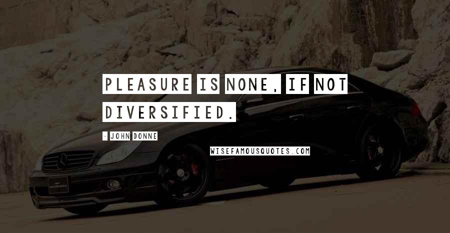 John Donne Quotes: Pleasure is none, if not diversified.