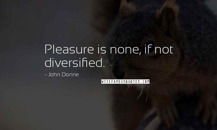John Donne Quotes: Pleasure is none, if not diversified.