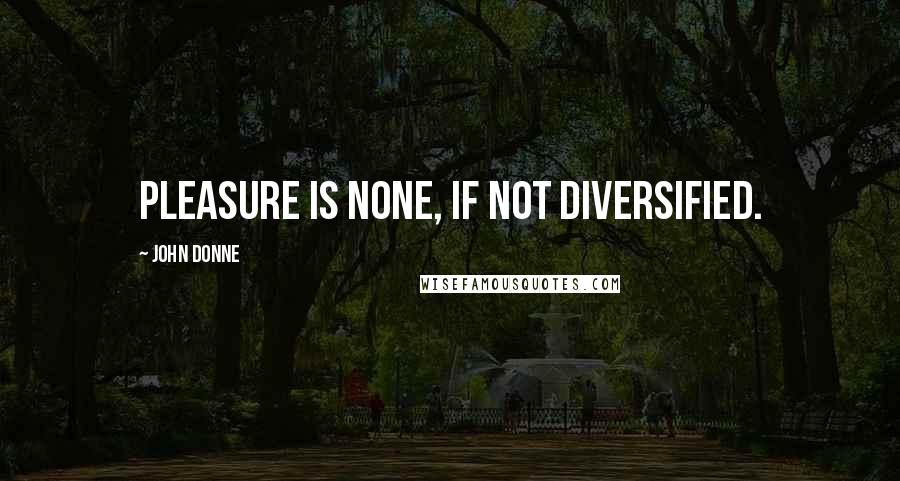 John Donne Quotes: Pleasure is none, if not diversified.