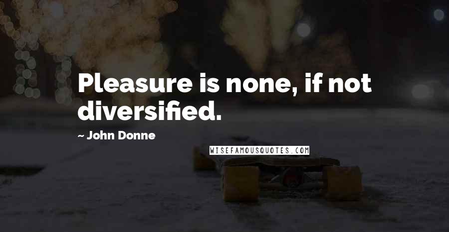 John Donne Quotes: Pleasure is none, if not diversified.