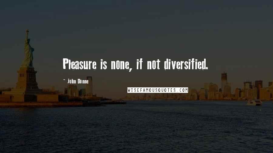 John Donne Quotes: Pleasure is none, if not diversified.