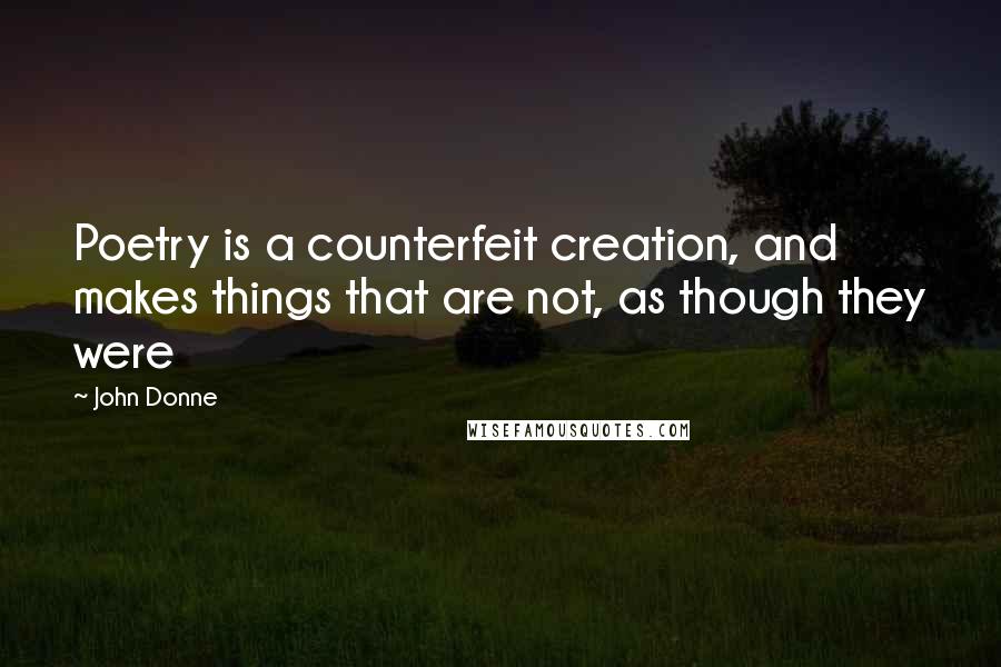 John Donne Quotes: Poetry is a counterfeit creation, and makes things that are not, as though they were