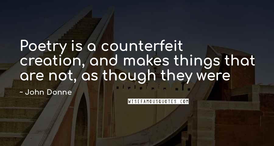 John Donne Quotes: Poetry is a counterfeit creation, and makes things that are not, as though they were