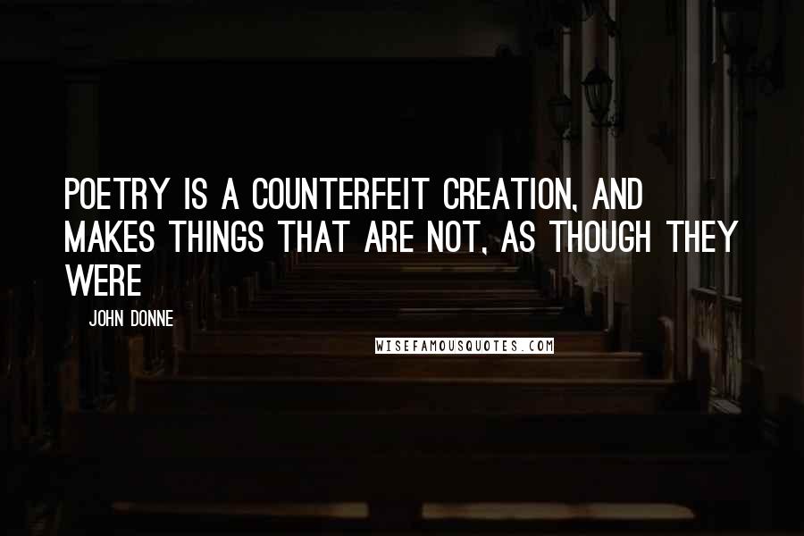 John Donne Quotes: Poetry is a counterfeit creation, and makes things that are not, as though they were