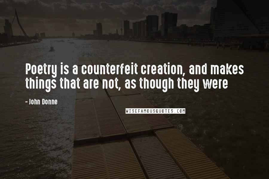 John Donne Quotes: Poetry is a counterfeit creation, and makes things that are not, as though they were