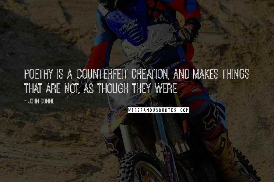 John Donne Quotes: Poetry is a counterfeit creation, and makes things that are not, as though they were