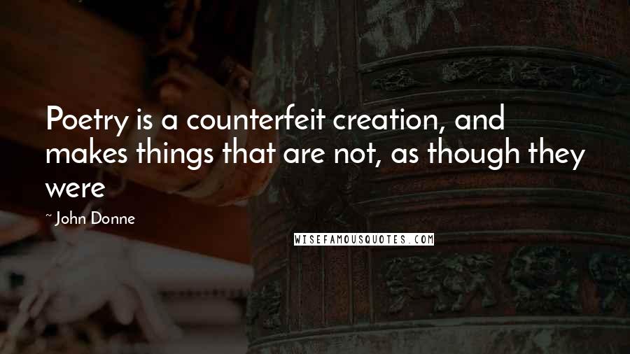 John Donne Quotes: Poetry is a counterfeit creation, and makes things that are not, as though they were