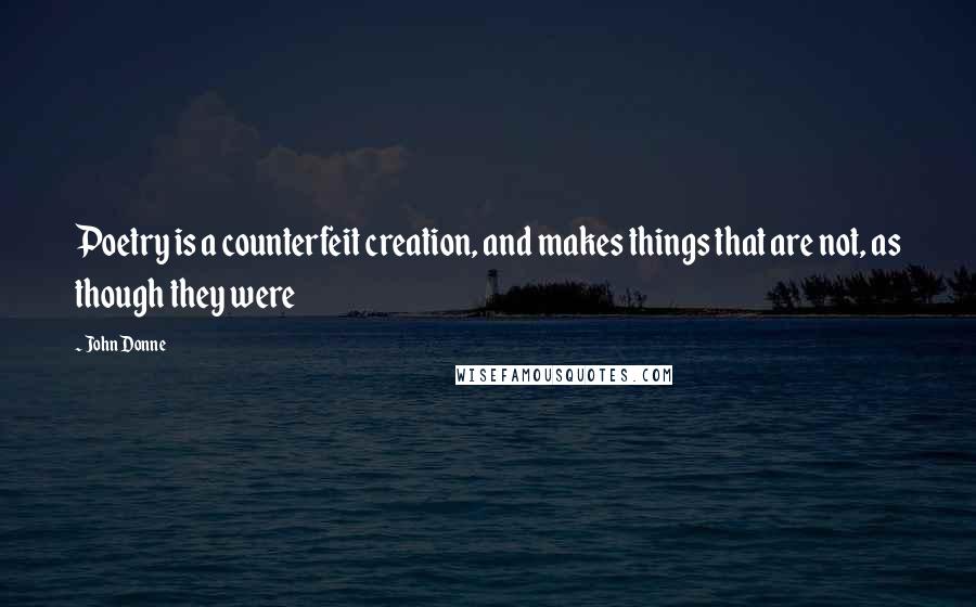 John Donne Quotes: Poetry is a counterfeit creation, and makes things that are not, as though they were