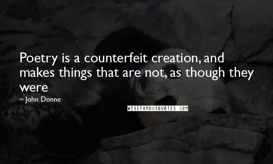 John Donne Quotes: Poetry is a counterfeit creation, and makes things that are not, as though they were