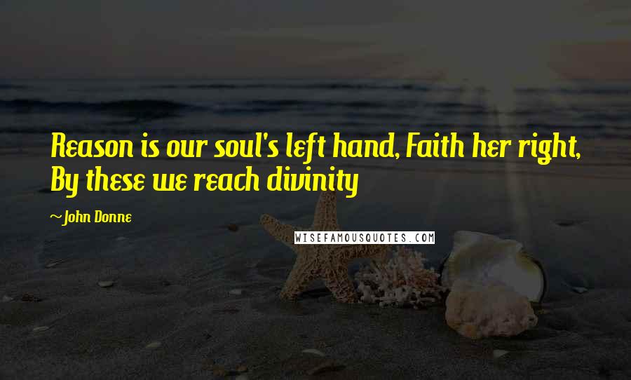 John Donne Quotes: Reason is our soul's left hand, Faith her right, By these we reach divinity