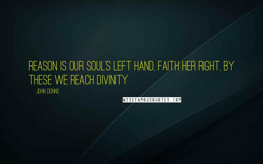 John Donne Quotes: Reason is our soul's left hand, Faith her right, By these we reach divinity
