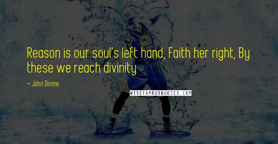 John Donne Quotes: Reason is our soul's left hand, Faith her right, By these we reach divinity