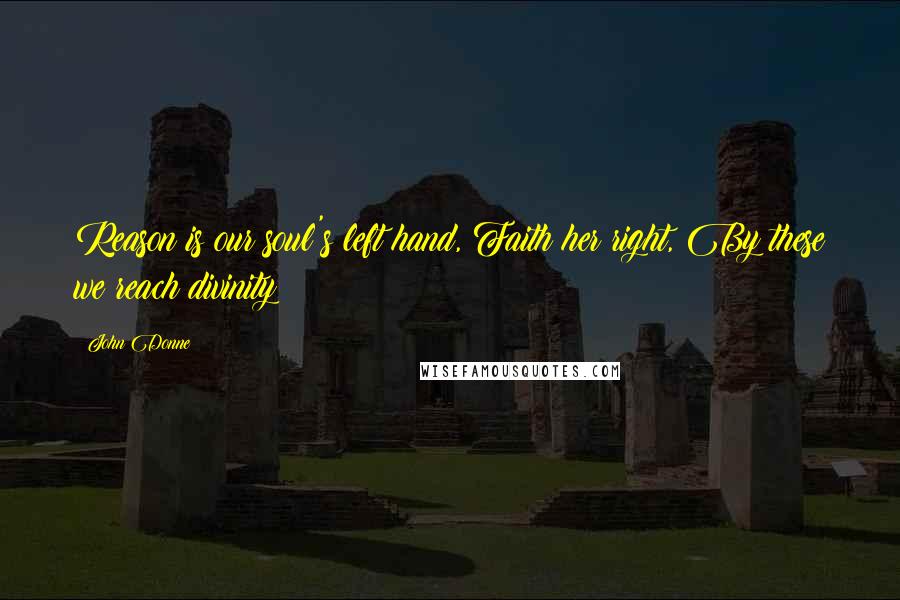 John Donne Quotes: Reason is our soul's left hand, Faith her right, By these we reach divinity