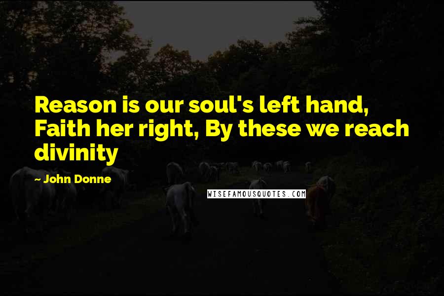 John Donne Quotes: Reason is our soul's left hand, Faith her right, By these we reach divinity