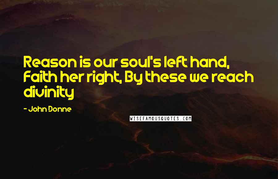John Donne Quotes: Reason is our soul's left hand, Faith her right, By these we reach divinity