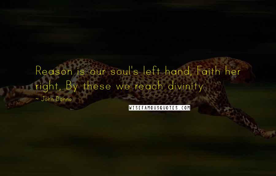 John Donne Quotes: Reason is our soul's left hand, Faith her right, By these we reach divinity