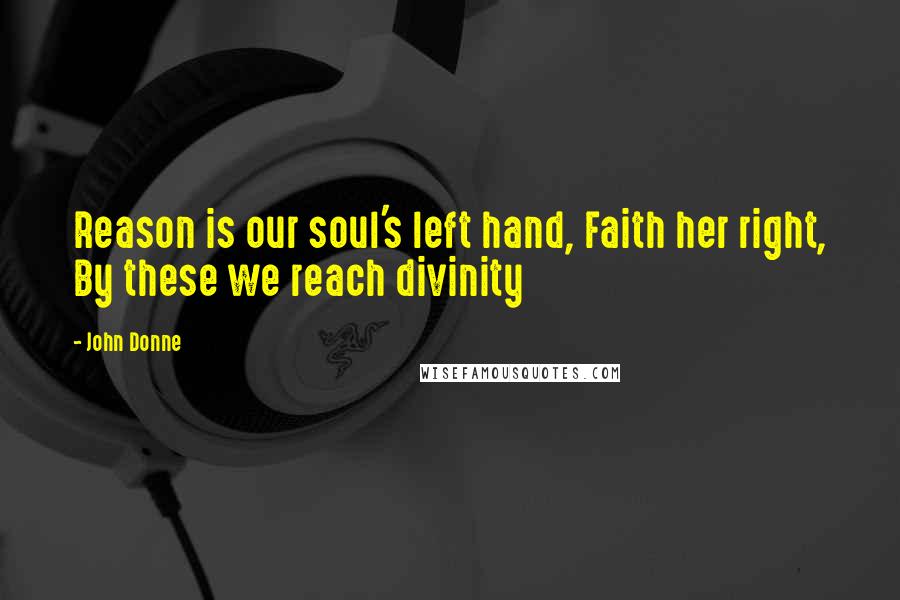 John Donne Quotes: Reason is our soul's left hand, Faith her right, By these we reach divinity