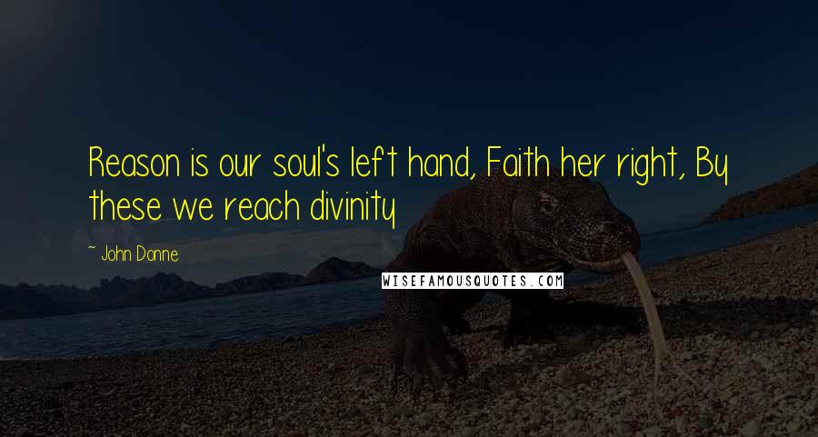 John Donne Quotes: Reason is our soul's left hand, Faith her right, By these we reach divinity