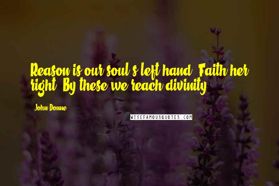 John Donne Quotes: Reason is our soul's left hand, Faith her right, By these we reach divinity