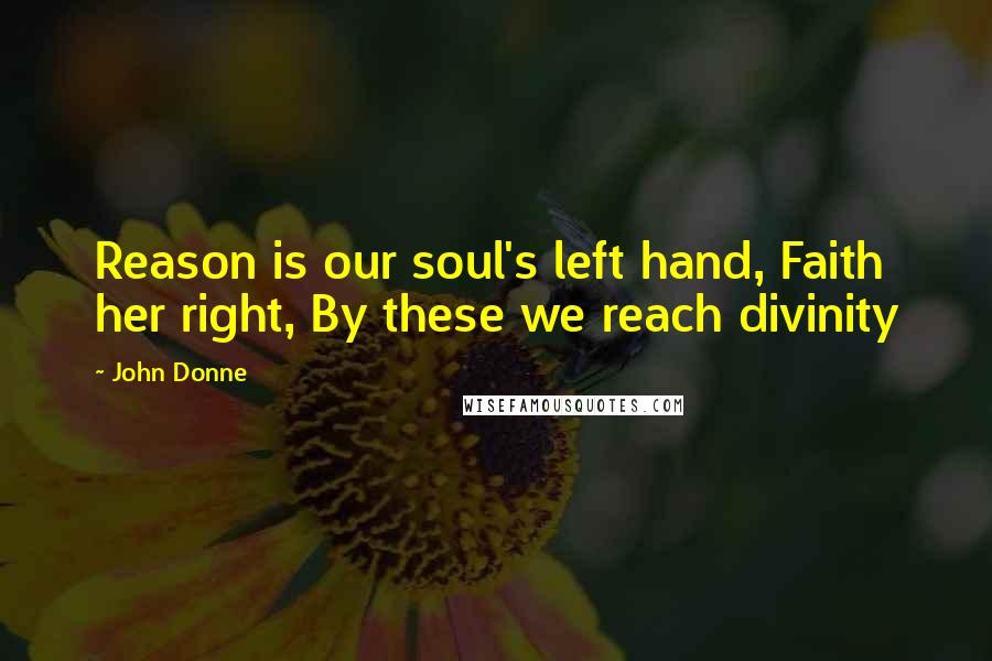 John Donne Quotes: Reason is our soul's left hand, Faith her right, By these we reach divinity