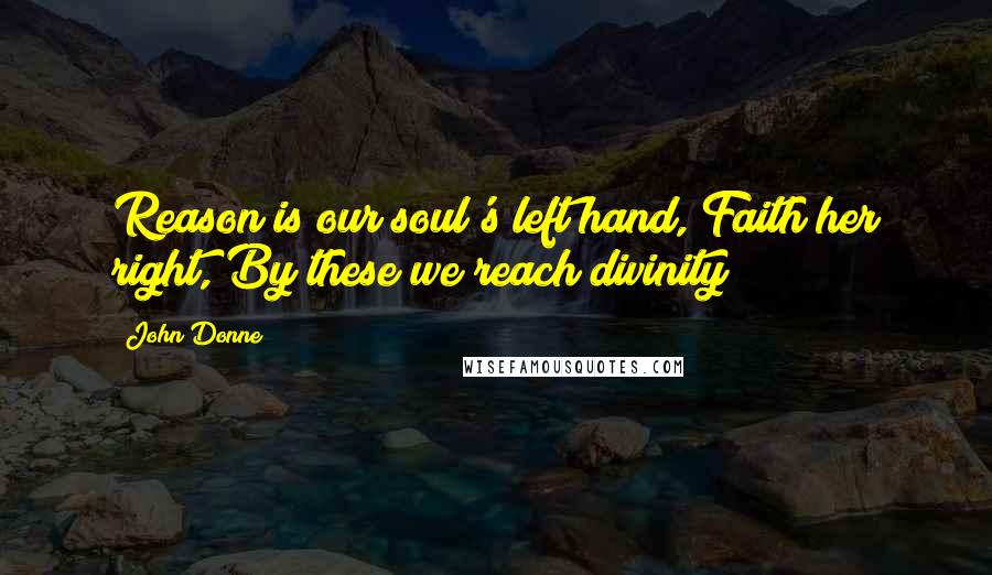 John Donne Quotes: Reason is our soul's left hand, Faith her right, By these we reach divinity