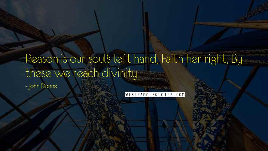 John Donne Quotes: Reason is our soul's left hand, Faith her right, By these we reach divinity