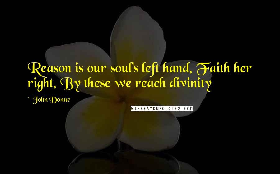 John Donne Quotes: Reason is our soul's left hand, Faith her right, By these we reach divinity