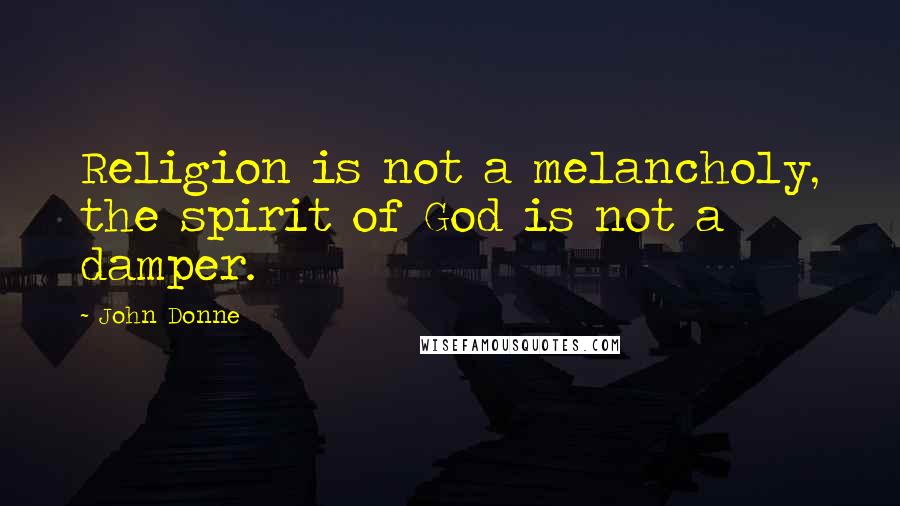 John Donne Quotes: Religion is not a melancholy, the spirit of God is not a damper.