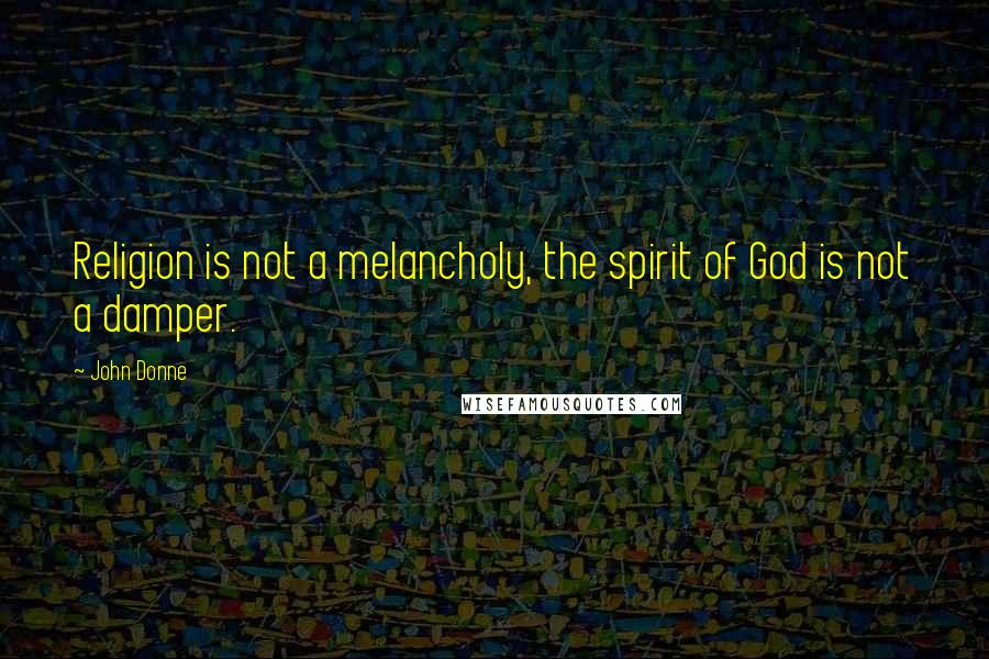 John Donne Quotes: Religion is not a melancholy, the spirit of God is not a damper.