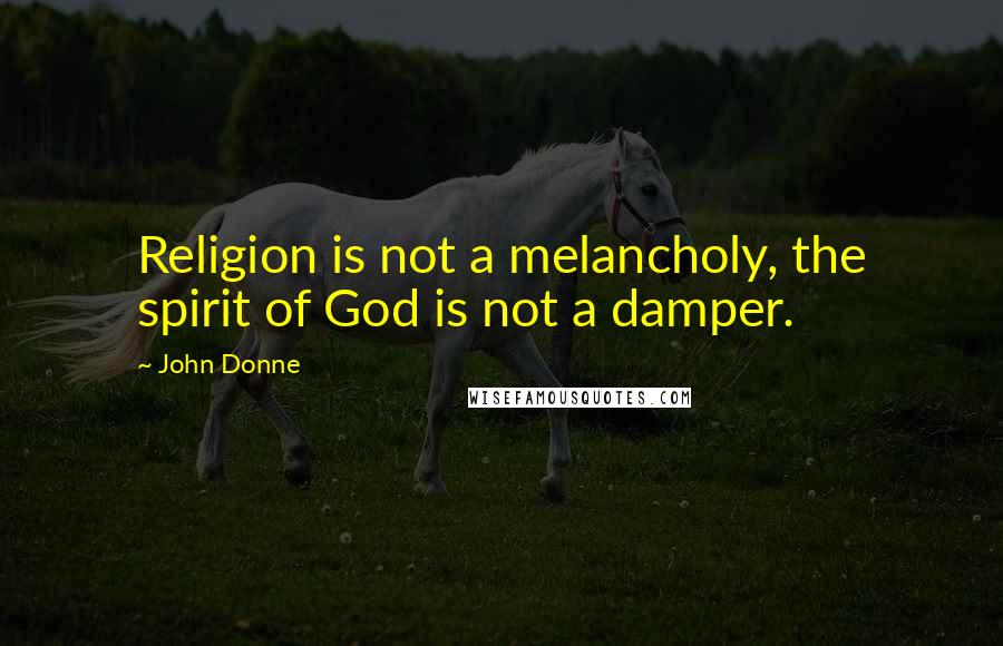 John Donne Quotes: Religion is not a melancholy, the spirit of God is not a damper.