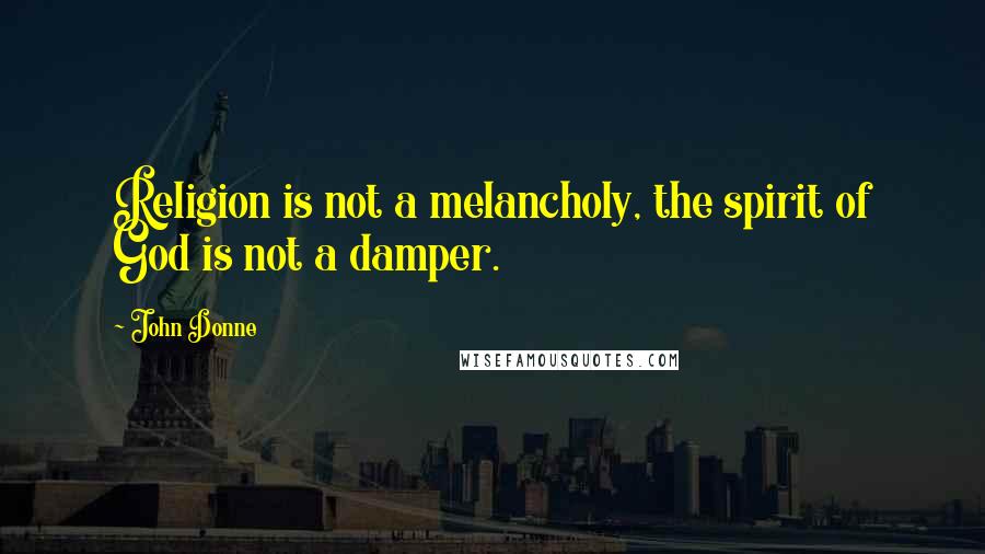 John Donne Quotes: Religion is not a melancholy, the spirit of God is not a damper.