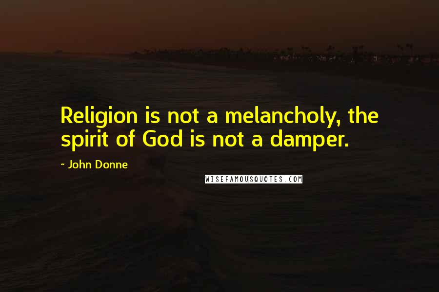 John Donne Quotes: Religion is not a melancholy, the spirit of God is not a damper.
