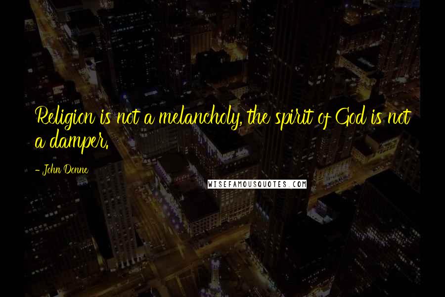 John Donne Quotes: Religion is not a melancholy, the spirit of God is not a damper.
