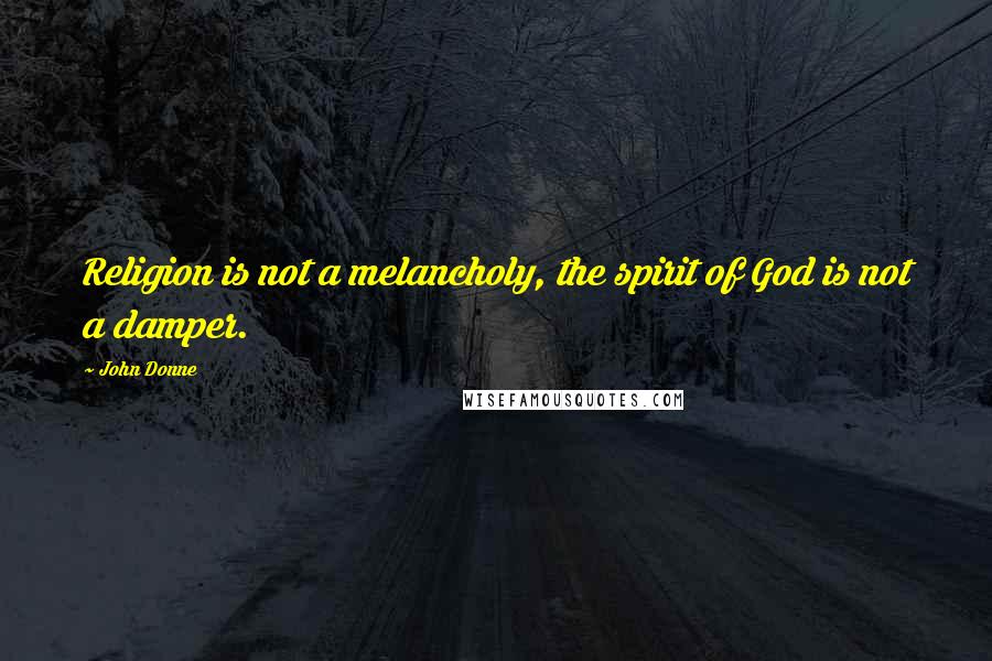John Donne Quotes: Religion is not a melancholy, the spirit of God is not a damper.
