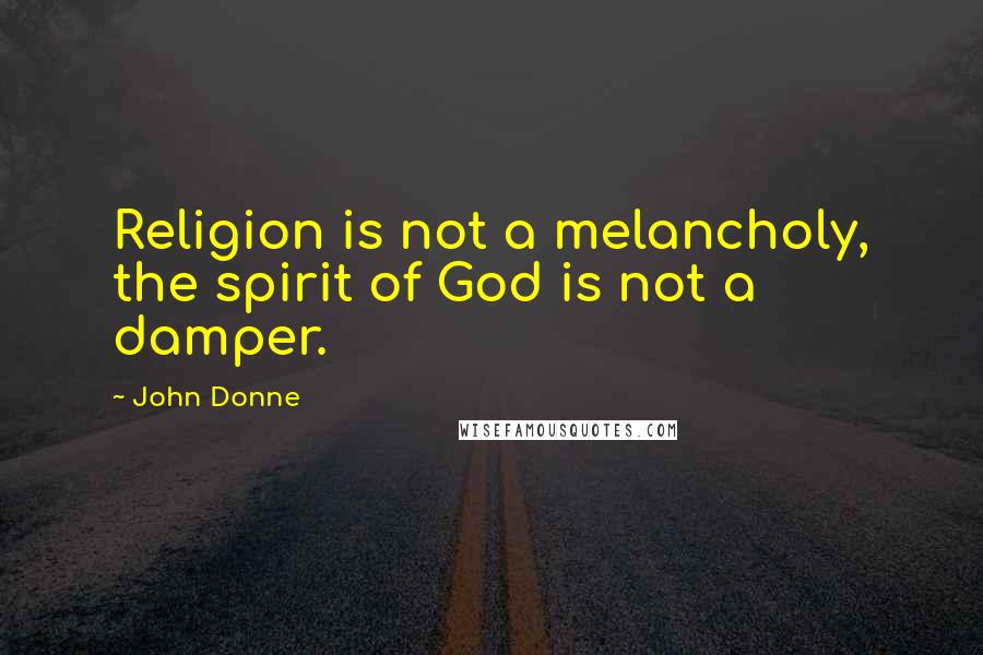 John Donne Quotes: Religion is not a melancholy, the spirit of God is not a damper.
